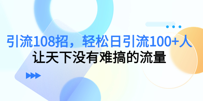 引流108招，轻松日引流100+人，让天下没有难搞的流量-则成副业项目资源站