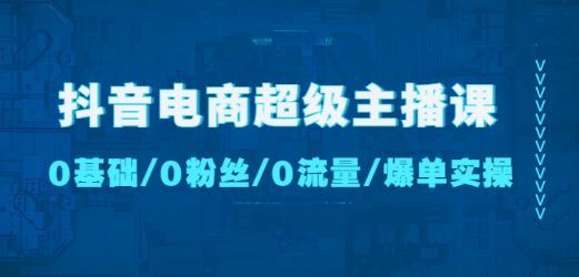 抖音电商超级主播课:0基础、0粉丝、0流量、爆单实操!-则成副业项目资源站