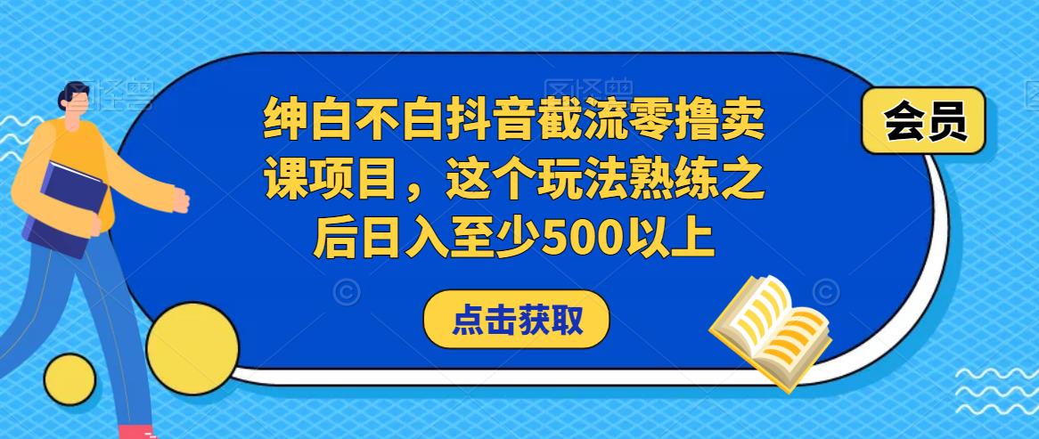 绅白不白抖音截流零撸卖课项目,这个玩法熟练之后日入至少500以上-则成副业项目资源站