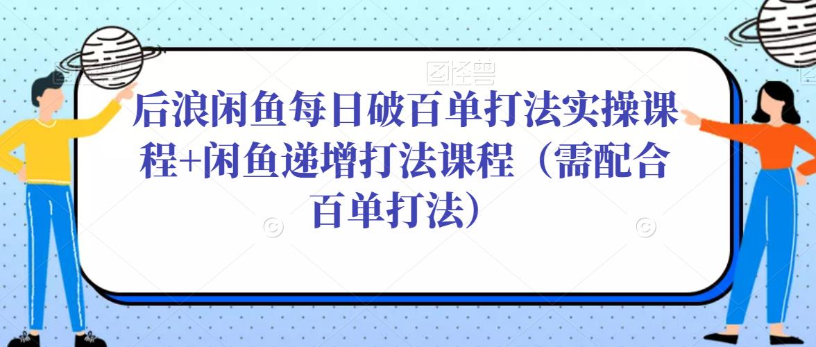 后浪闲鱼每日破百单打法实操课程+闲鱼递增打法课程(需配合百单打法)-则成副业项目资源站