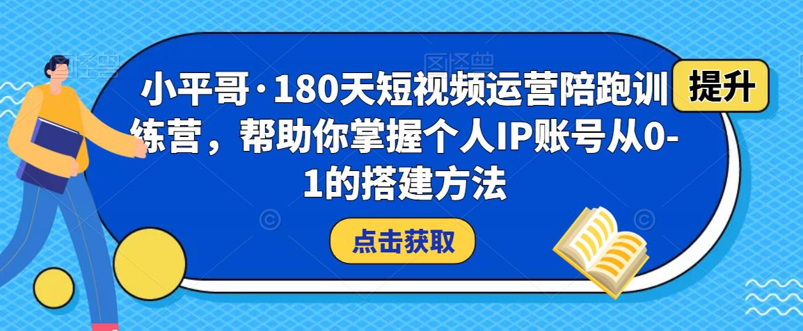 小平哥·180天短视频运营陪跑训练营，帮助你掌握个人IP账号从0-1的搭建方法-则成副业项目资源站