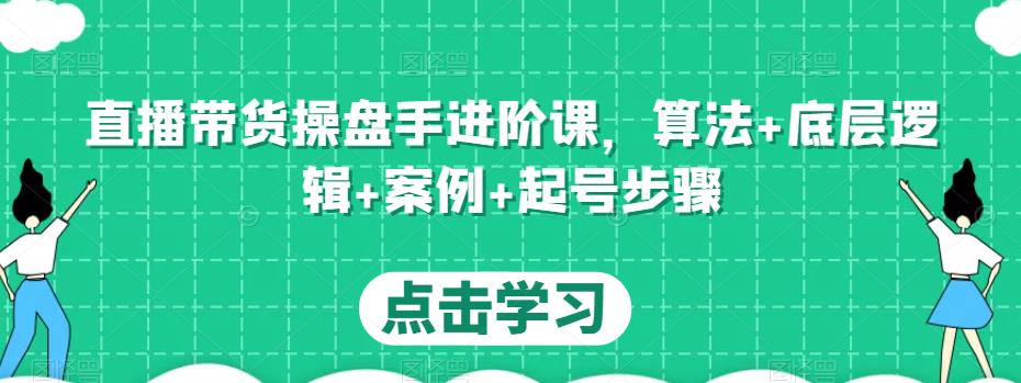 直播带货操盘手进阶课，算法+底层逻辑+案例+起号步骤-则成副业项目资源站