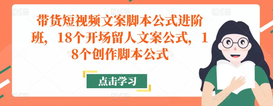 带货短视频文案脚本公式进阶班,18个开场留人文案公式,18个创作脚本公式-则成副业项目资源站