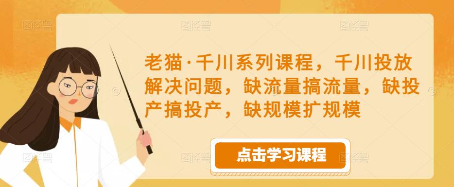 老猫·千川系列课程,千川投放解决问题,缺流量搞流量,缺投产搞投产,缺规模扩规模-则成副业项目资源站
