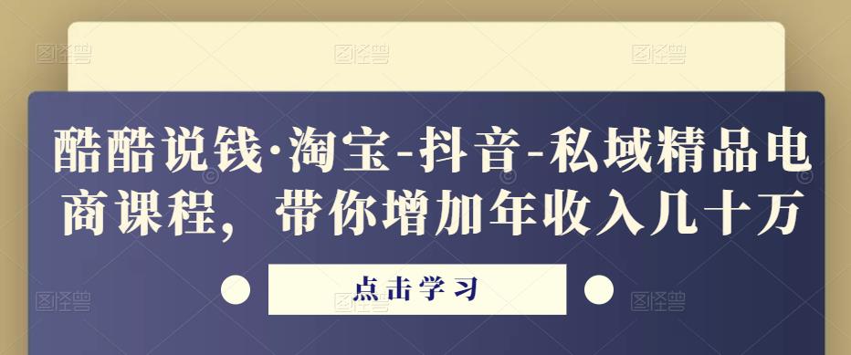 酷酷说钱·淘宝-抖音-私域精品电商课程,带你增加年收入几十万-则成副业项目资源站