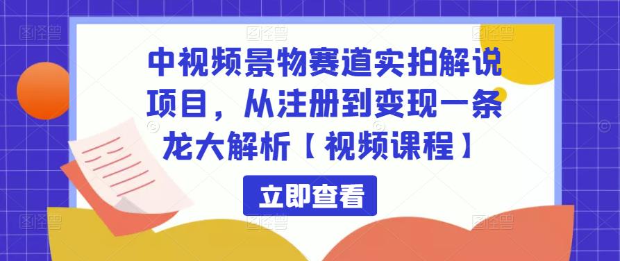 中视频景物赛道实拍解说项目,从注册到变现一条龙大解析【视频课程】-则成副业项目资源站