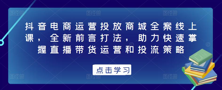 抖音电商运营投放商城全案线上课,全新前言打法,助力快速掌握直播带货运营和投流策略-则成副业项目资源站