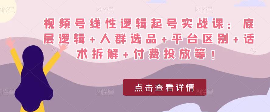 视频号线性逻辑起号实战课：底层逻辑+人群选品+平台区别+话术拆解+付费投放等！-则成副业项目资源站