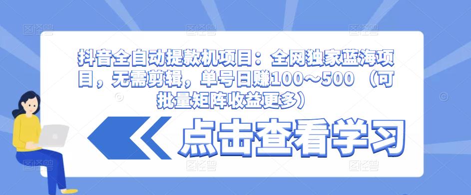 抖音全自动提款机项目：全网独家蓝海项目，无需剪辑，单号日赚100～500 （可批量矩阵收益更多）-则成副业项目资源站