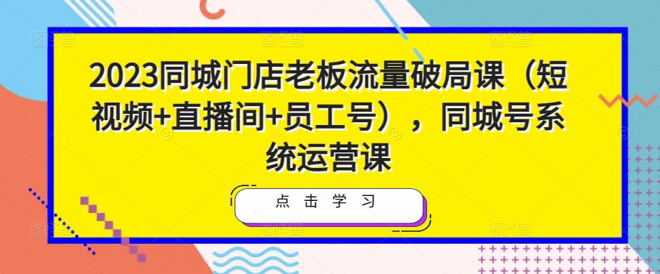 2023同城门店老板流量破局课(短视频+直播间+员工号),同城号系统运营课-则成副业项目资源站