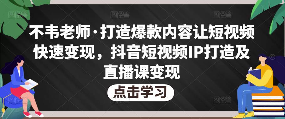 不韦老师·打造爆款内容让短视频快速变现，抖音短视频IP打造及直播课变现-则成副业项目资源站