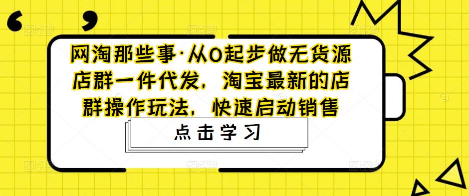 网淘那些事·从0起步做无货源店群一件代发,淘宝最新的店群操作玩法,快速启动销售-则成副业项目资源站
