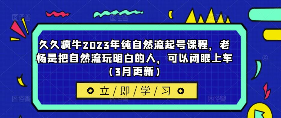 久久疯牛2023年纯自然流起号课程，老杨是把自然流玩明白的人，可以闭眼上车（3月更新）-则成副业项目资源站