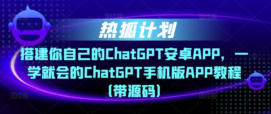 热狐计划·搭建你自己的ChatGPT安卓APP,一学就会的ChatGPT手机版APP教程(带源码)-则成副业项目资源站