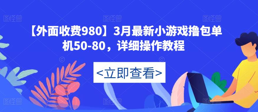 【外面收费980】3月最新小游戏撸包单机50-80，详细操作教程-则成副业项目资源站