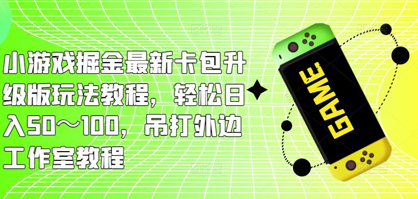 小游戏掘金最新卡包升级版玩法教程，轻松日入50～100，吊打外边工作室教程-则成副业项目资源站