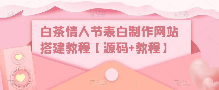 白茶情人节表白制作网站搭建教程【源码+教程】-则成副业项目资源站