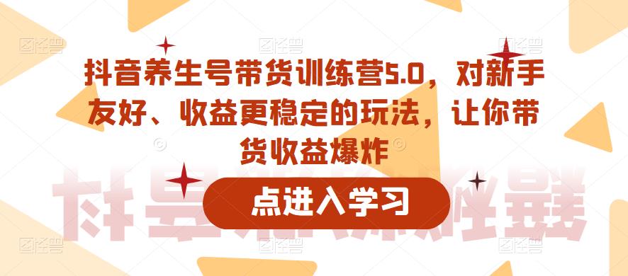 抖音养生号带货训练营5.0，对新手友好、收益更稳定的玩法，让你带货收益爆炸-则成副业项目资源站