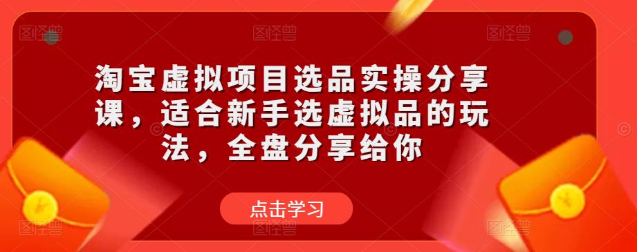 淘宝虚拟项目选品实操分享课，适合新手选虚拟品的玩法，全盘分享给你-则成副业项目资源站
