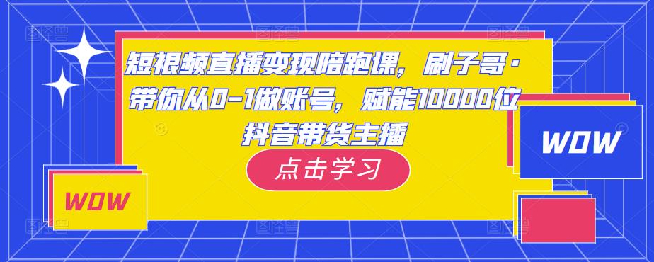短视频直播变现陪跑课,刷子哥·带你从0-1做账号,赋能10000位抖音带货主播-则成副业项目资源站