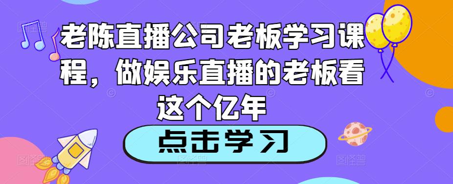 老陈直播公司老板学习课程,做娱乐直播的老板看这个-则成副业项目资源站