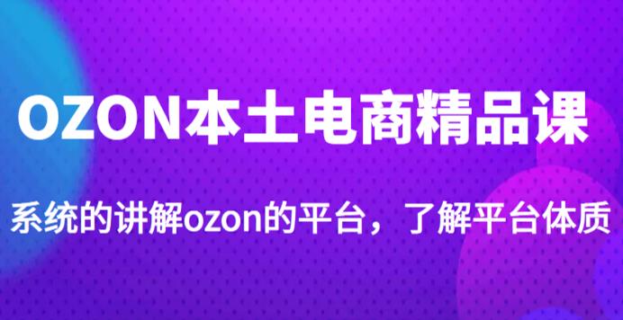 老迟·OZON本土电商精品课,系统的讲解ozon的平台,学完可独自运营ozon的店铺-则成副业项目资源站