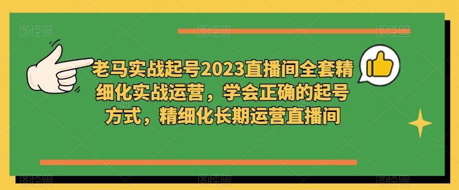 老马实战起号2023直播间全套精细化实战运营，学会正确的起号方式，精细化长期运营直播间-则成副业项目资源站