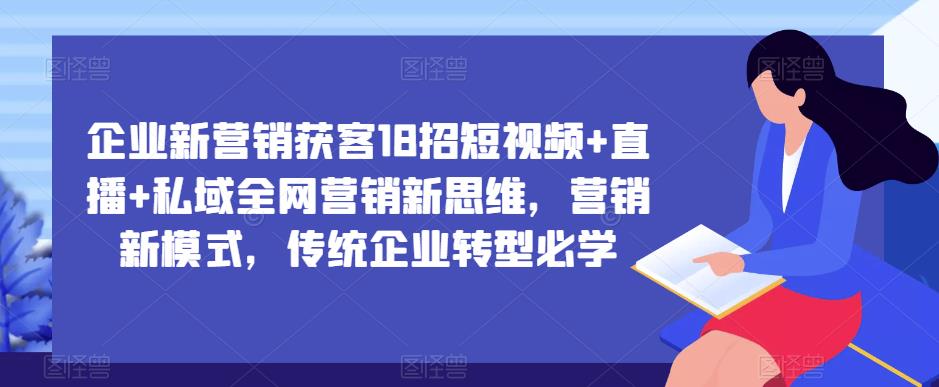 企业新营销获客18招短视频+直播+私域全网营销新思维，营销新模式，传统企业转型必学-则成副业项目资源站