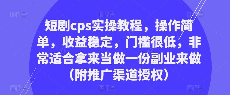 短剧cps实操教程,操作简单,收益稳定,门槛很低,非常适合拿来当做一份副业来做(附推广渠道授权)-则成副业项目资源站