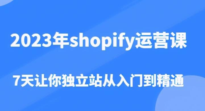 2023年shopify运营课，7天让你独立站从入门到精通（价值1980元）-则成副业项目资源站