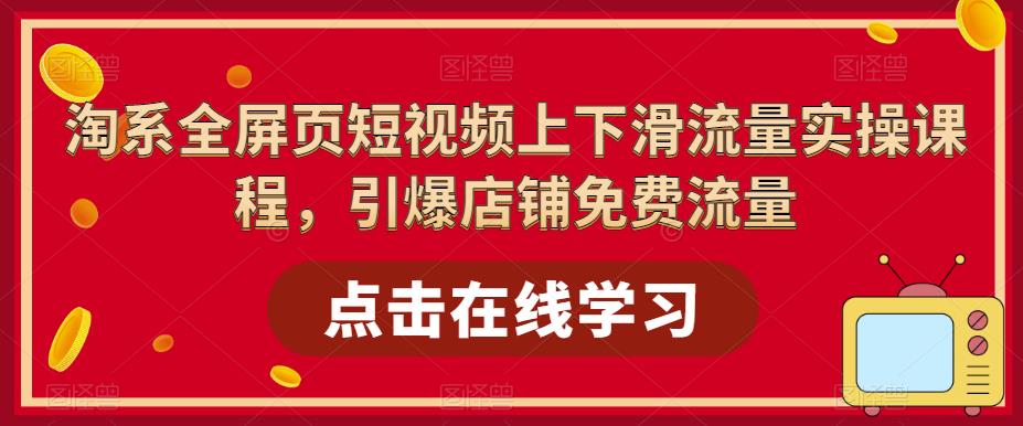 淘系全屏页短视频上下滑流量实操课程，引爆店铺免费流量-则成副业项目资源站