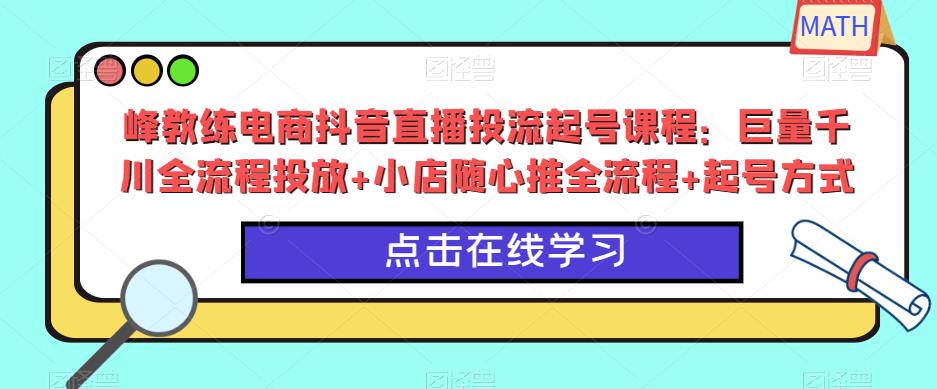 峰教练电商抖音直播投流起号课程:巨量千川全流程投放+小店随心推全流程+起号方式-则成副业项目资源站
