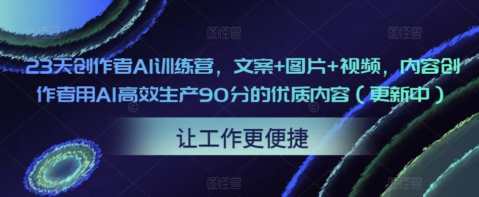 23天创作者AI训练营，文案+图片+视频，内容创作者用AI高效生产90分的优质内容（更新中）-则成副业项目资源站