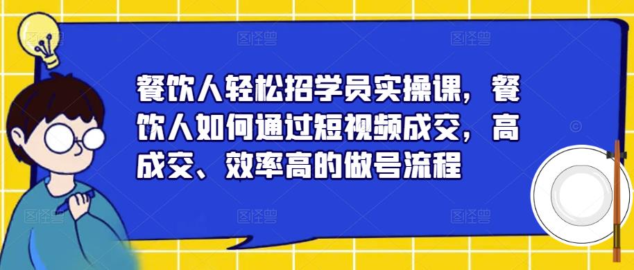 餐饮人轻松招学员实操课，餐饮人如何通过短视频成交，高成交、效率高的做号流程-则成副业项目资源站