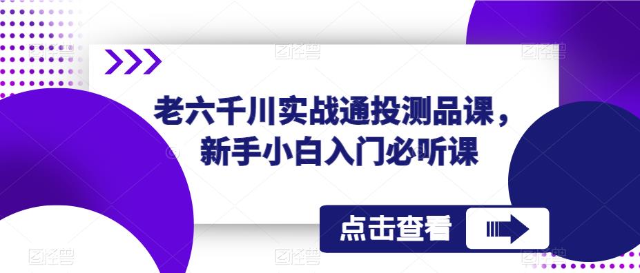 老六千川实战通投测品课，新手小白入门必听课-则成副业项目资源站