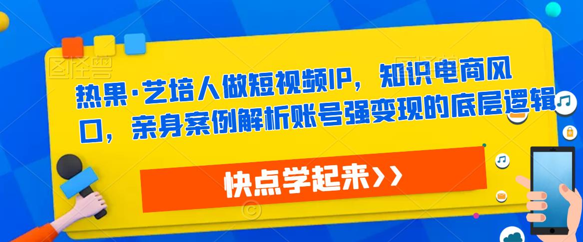 热果·艺培人做短视频IP,知识电商风口,亲身案例解析账号强变现的底层逻辑-则成副业项目资源站