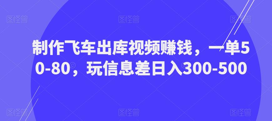 制作飞车出库视频赚钱,一单50-80,玩信息差日入300-500-则成副业项目资源站