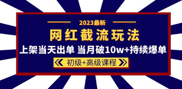 2023网红·同款截流玩法【初级+高级课程】上架当天出单当月破10w+持续爆单-则成副业项目资源站