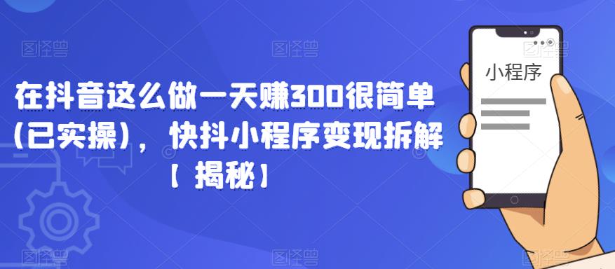 在抖音这么做一天赚300很简单(已实操)，快抖小程序变现拆解【揭秘】-则成副业项目资源站