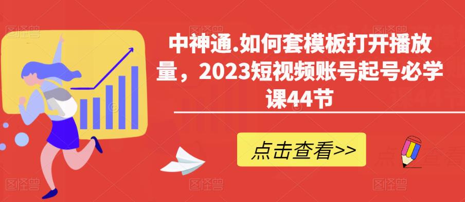 中神通.如何套模板打开播放量,2023短视频账号起号必学课44节(送钩子模板和文档资料)-则成副业项目资源站
