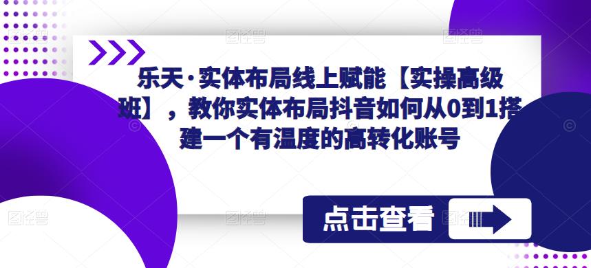乐天·实体布局线上赋能【实操高级班】，教你实体布局抖音如何从0到1搭建一个有温度的高转化账号-则成副业项目资源站
