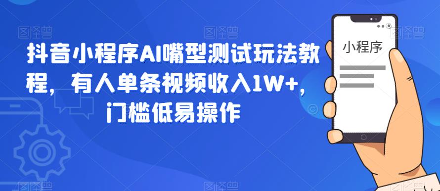 抖音小程序AI嘴型测试玩法教程,有人单条视频收入1W+,门槛低易操作-则成副业项目资源站