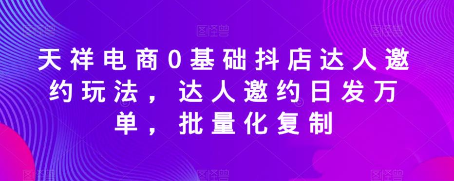 天祥电商0基础抖店达人邀约玩法,达人邀约日发万单,批量化复制-则成副业项目资源站