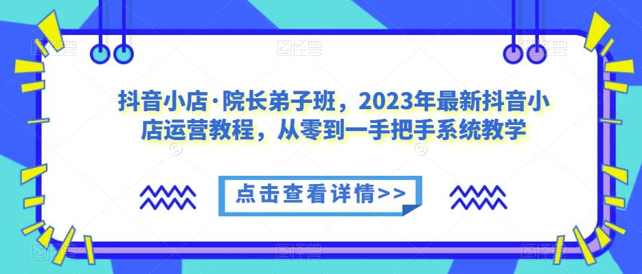 抖音小店·院长弟子班，2023年最新抖音小店运营教程，从零到一手把手系统教学-则成副业项目资源站