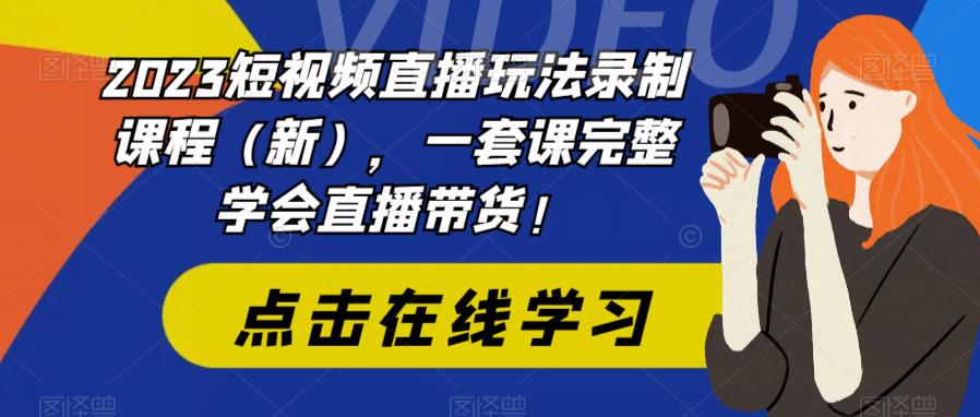 2023短视频直播玩法录制课程（新），一套课完整学会直播带货！-则成副业项目资源站
