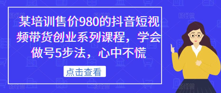 某培训售价980的抖音短视频带货创业系列课程,学会做号5步法,心中不慌-则成副业项目资源站