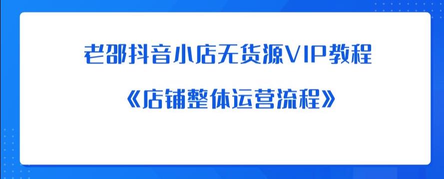 老邵抖音小店无货源VIP教程：《店铺整体运营流程》-则成副业项目资源站