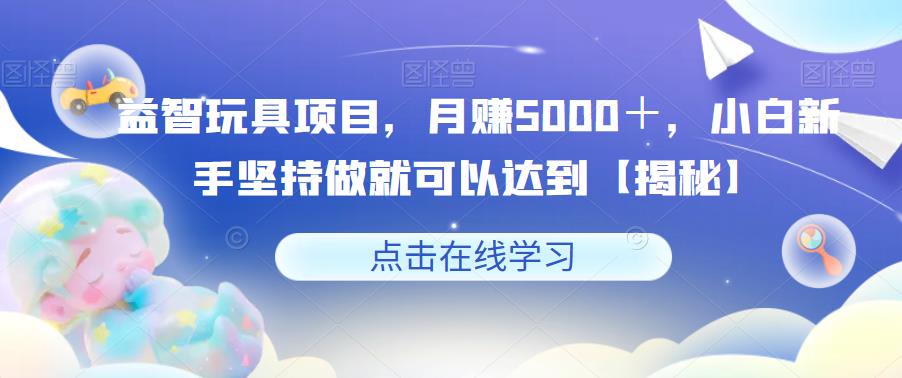 益智玩具项目，月赚5000＋，小白新手坚持做就可以达到【揭秘】-则成副业项目资源站