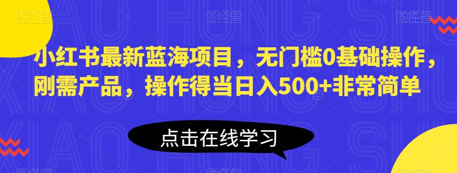 小红书最新蓝海项目,无门槛0基础操作,刚需产品,操作得当日入500+非常简单【揭秘】-则成副业项目资源站