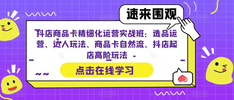 抖店商品卡精细化运营实战班:选品运营、达人玩法、商品卡自然流、抖店起店高阶玩法-则成副业项目资源站
